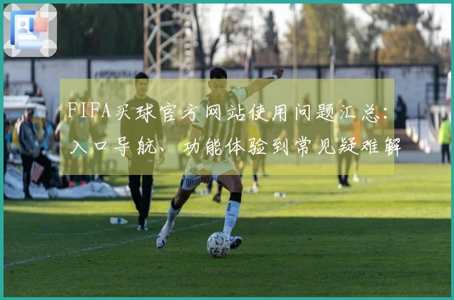 FIFA买球官方网站使用问题汇总：入口导航、功能体验到常见疑难解答全方位指导