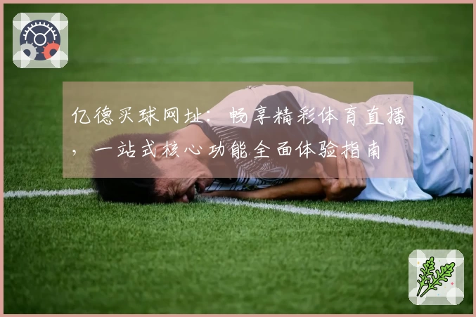 亿德买球网址：畅享精彩体育直播，一站式核心功能全面体验指南