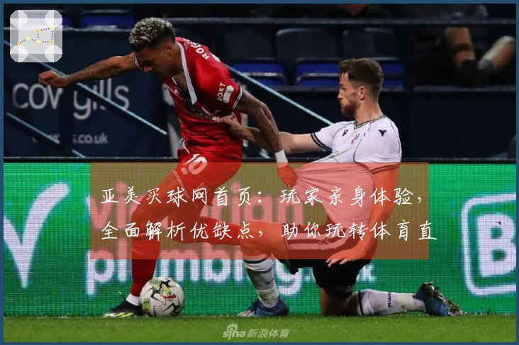 亚美买球网首页:玩家亲身体验,全面解析优缺点,助你玩转体育直播新入口