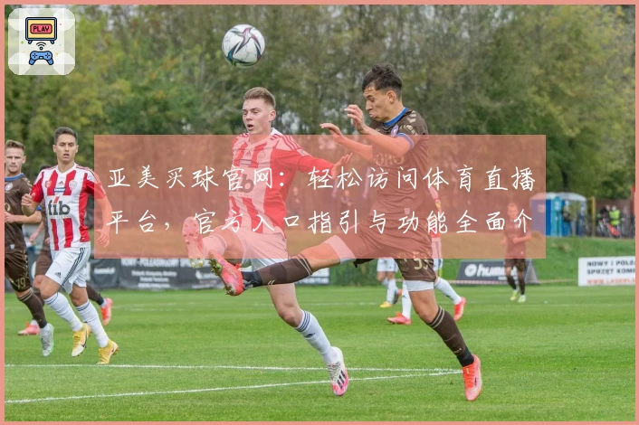 亚美买球官网：轻松访问体育直播平台，官方入口指引与功能全面介绍