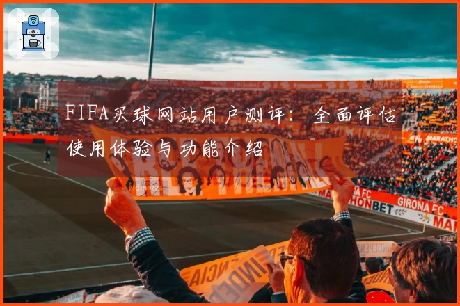 FIFA买球网站用户测评：全面评估使用体验与功能介绍