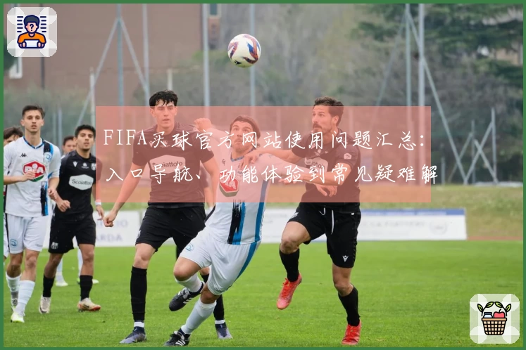 FIFA买球官方网站使用问题汇总：入口导航、功能体验到常见疑难解答全方位指导