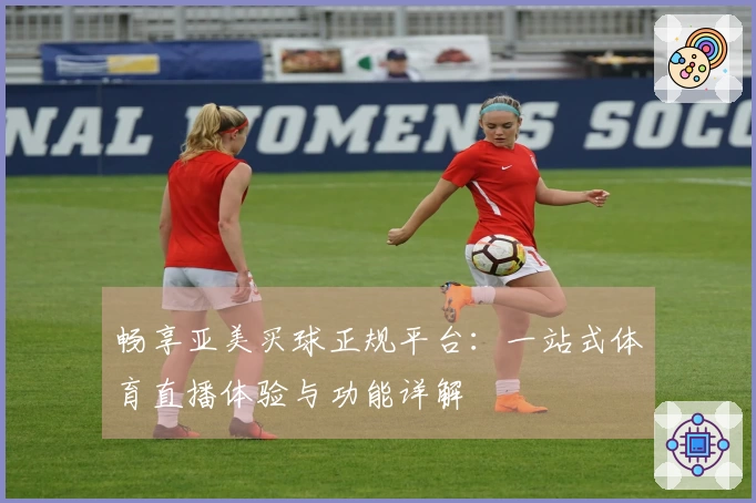 畅享亚美买球正规平台：一站式体育直播体验与功能详解