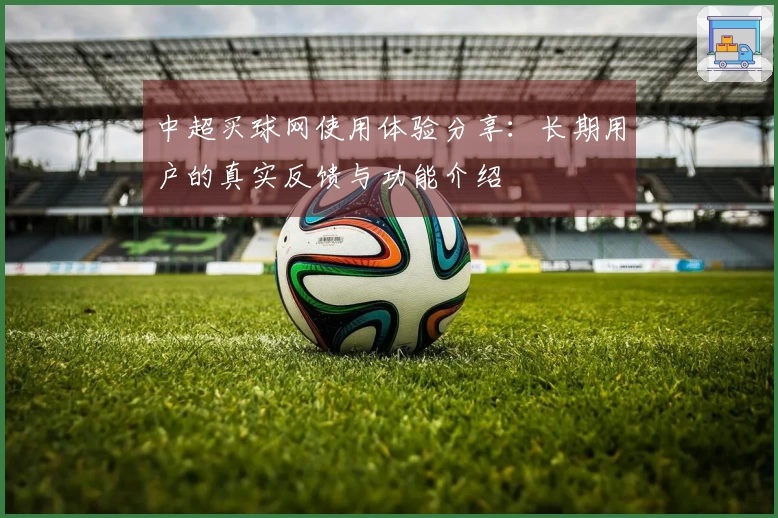 中超买球网使用体验分享：长期用户的真实反馈与功能介绍