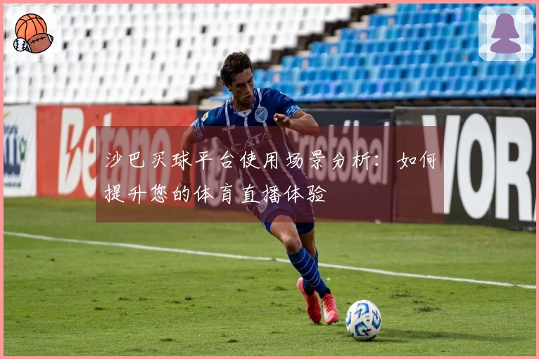 沙巴买球平台使用场景分析：如何提升您的体育直播体验
