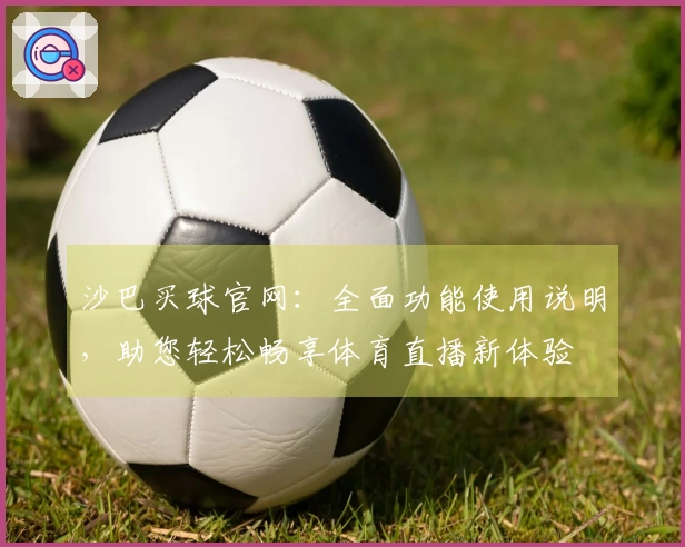 沙巴买球官网：全面功能使用说明，助您轻松畅享体育直播新体验