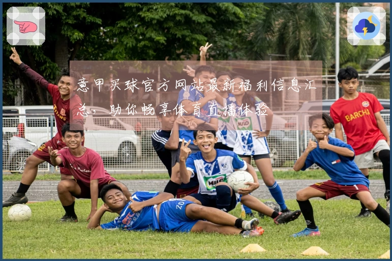 意甲买球官方网站最新福利信息汇总，助你畅享体育直播体验