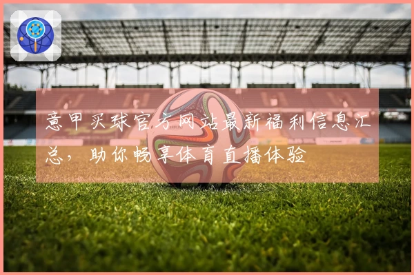 意甲买球官方网站最新福利信息汇总，助你畅享体育直播体验