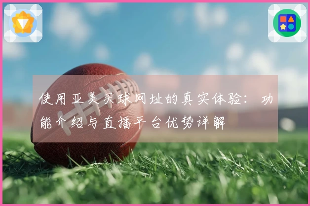 使用亚美买球网址的真实体验：功能介绍与直播平台优势详解