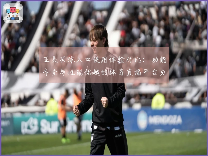 亚美买球入口使用体验对比：功能齐全与性能优越的体育直播平台分析