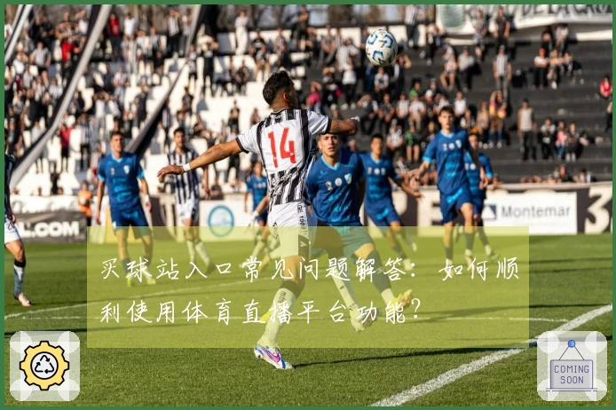 买球站入口常见问题解答：如何顺利使用体育直播平台功能？