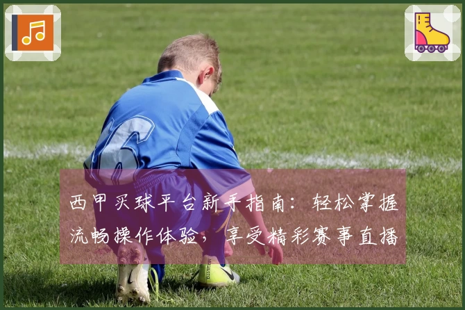西甲买球平台新手指南：轻松掌握流畅操作体验，享受精彩赛事直播