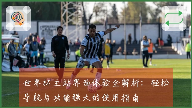 世界杯主站界面体验全解析：轻松导航与功能强大的使用指南