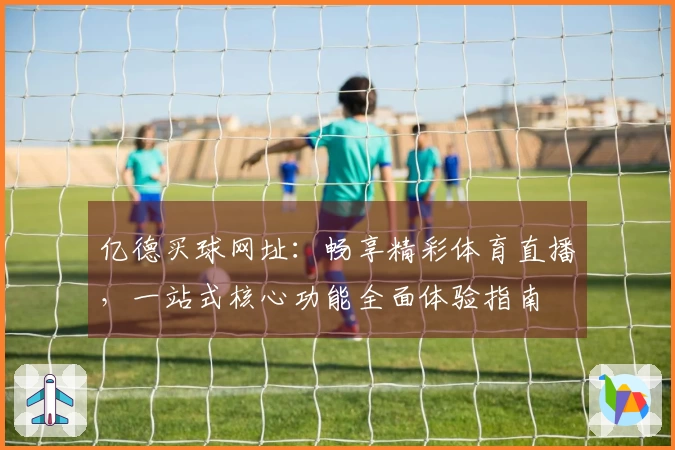 亿德买球网址：畅享精彩体育直播，一站式核心功能全面体验指南
