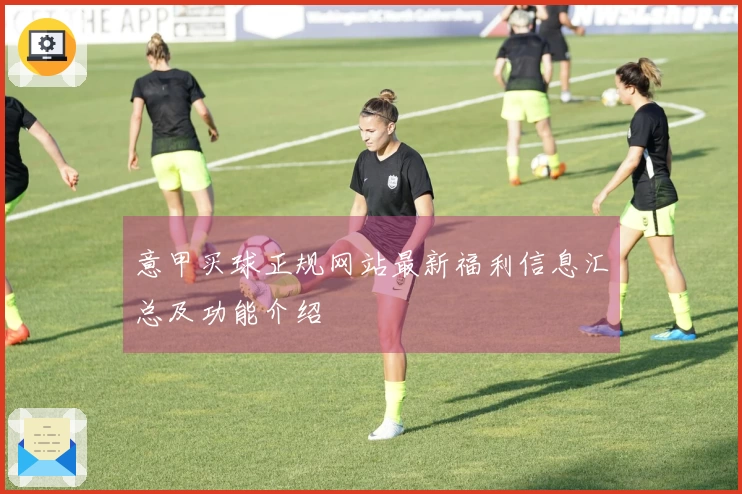 意甲买球正规网站最新福利信息汇总及功能介绍