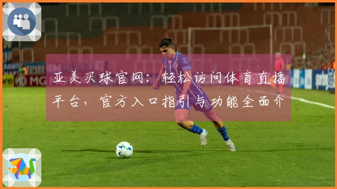 亚美买球官网：轻松访问体育直播平台，官方入口指引与功能全面介绍