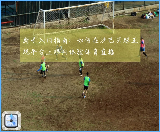 新手入门指南:如何在沙巴买球正规平台上顺利体验体育直播
