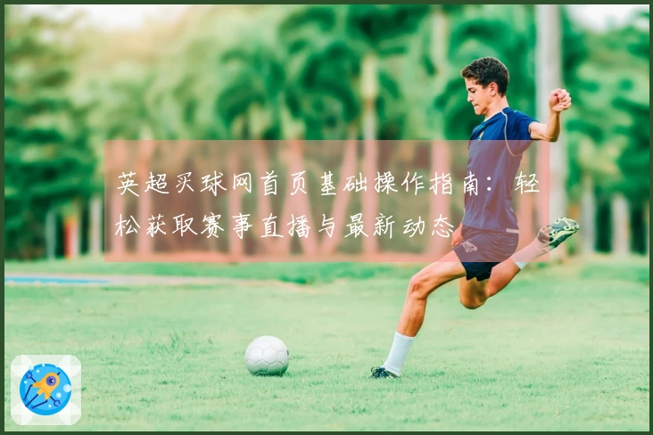 英超买球网首页基础操作指南：轻松获取赛事直播与最新动态