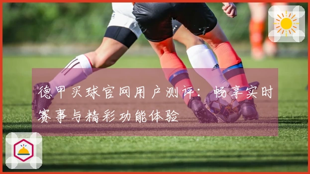 德甲买球官网用户测评：畅享实时赛事与精彩功能体验