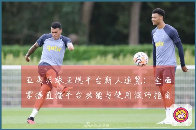 亚美买球正规平台新人速览：全面掌握直播平台功能与使用技巧指南