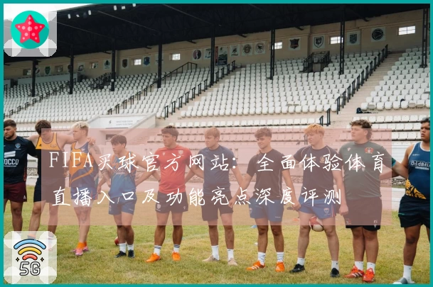 FIFA买球官方网站：全面体验体育直播入口及功能亮点深度评测