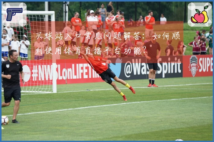 买球站入口常见问题解答：如何顺利使用体育直播平台功能？