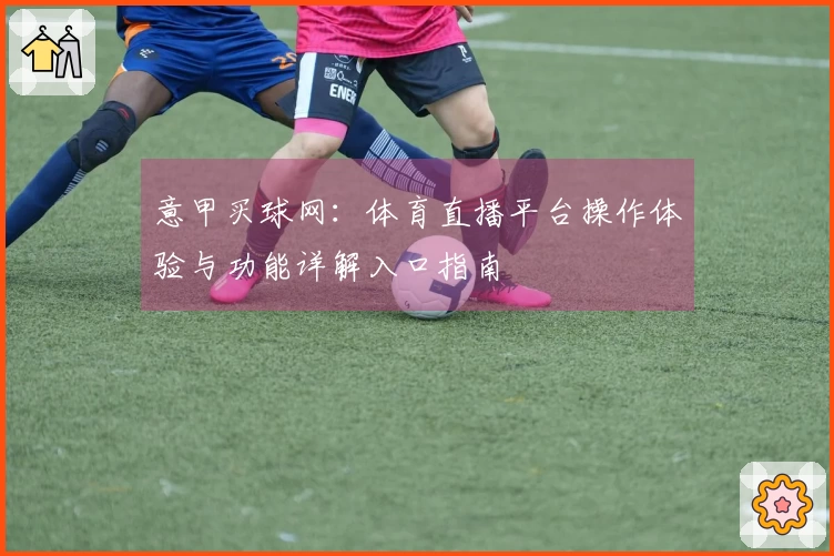 意甲买球网:体育直播平台操作体验与功能详解入口指南